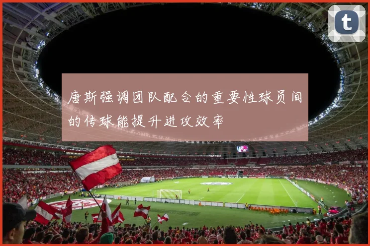 唐斯强调团队配合的重要性球员间的传球能提升进攻效率
