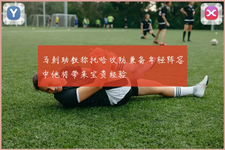 马刺助教称托哈攻防兼备年轻阵容中他将带来宝贵经验