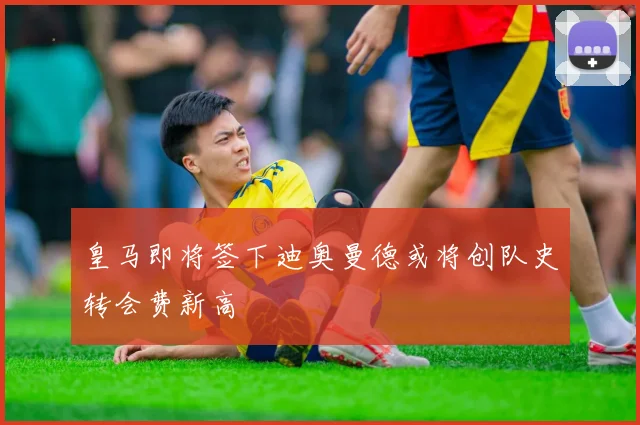 皇马即将签下迪奥曼德或将创队史转会费新高
