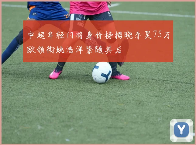 中超年轻门将身价榜揭晓李昊75万欧领衔姚浩洋紧随其后