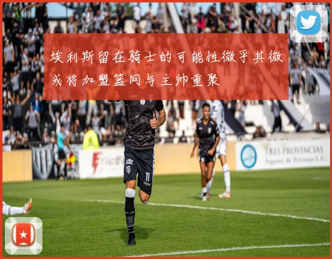 埃利斯留在骑士的可能性微乎其微或将加盟篮网与主帅重聚