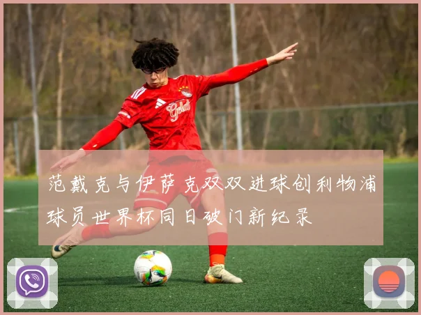 范戴克与伊萨克双双进球创利物浦球员世界杯同日破门新纪录