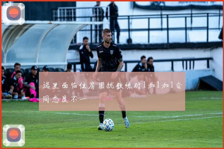 诺里面临住房困扰教练对1加1加1合同态度不一