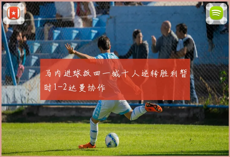 马内进球扳回一城十人逆转胜利暂时1-2达曼协作