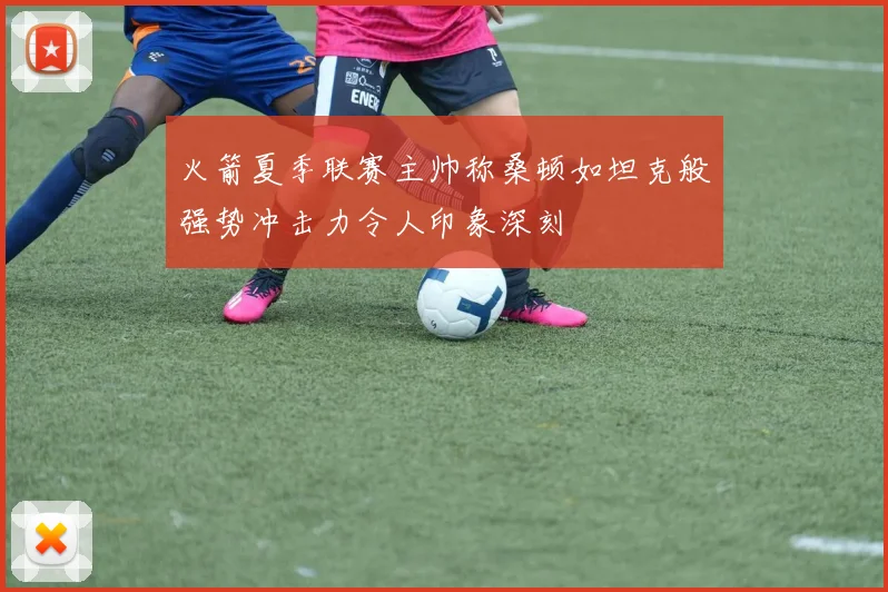 火箭夏季联赛主帅称桑顿如坦克般强势冲击力令人印象深刻