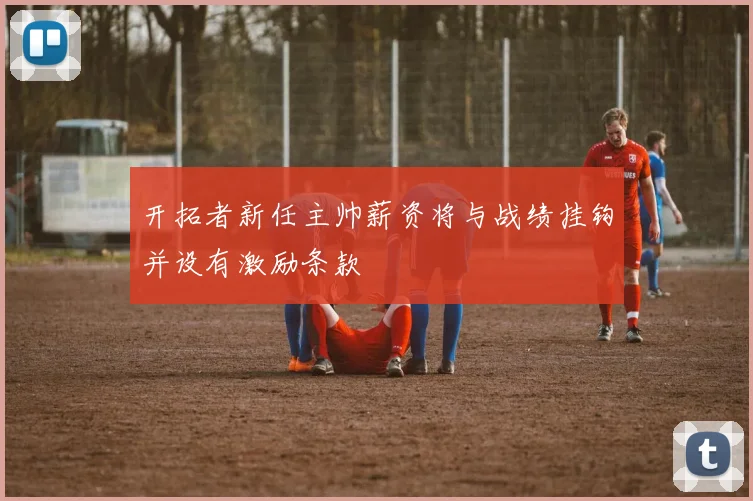 开拓者新任主帅薪资将与战绩挂钩并设有激励条款