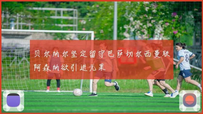 贝尔纳尔坚定留守巴萨切尔西曼联阿森纳欲引进无果