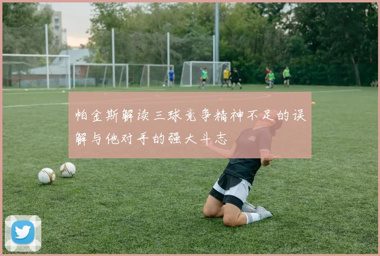 帕金斯解读三球竞争精神不足的误解与他对手的强大斗志