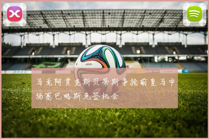 马竞阿贾克斯贝蒂斯争抢前皇马中场塞巴略斯免签机会