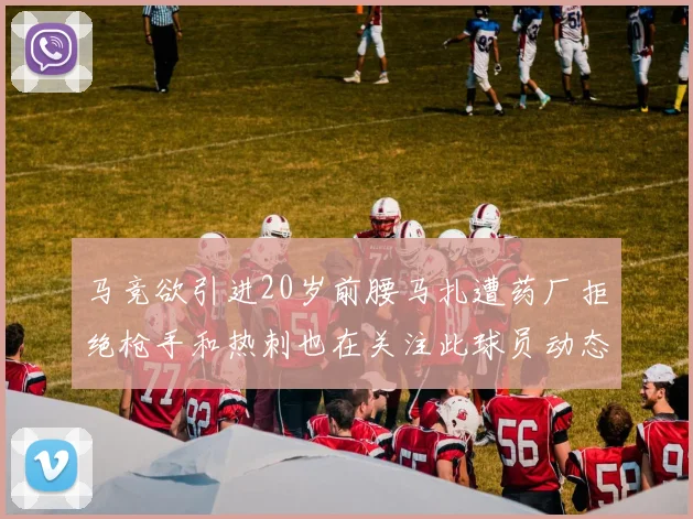 马竞欲引进20岁前腰马扎遭药厂拒绝枪手和热刺也在关注此球员动态