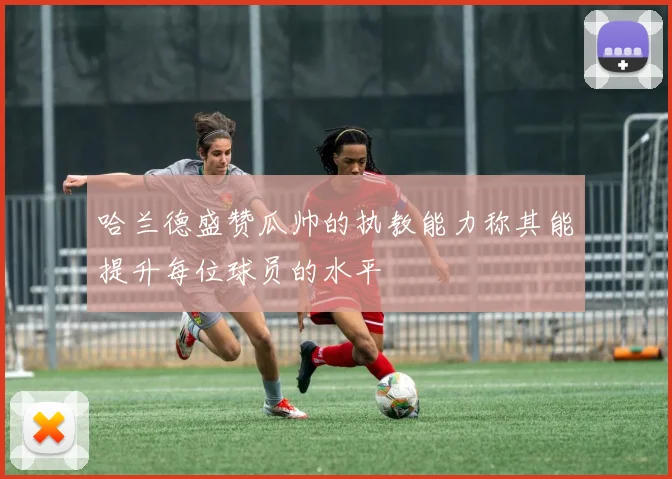 哈兰德盛赞瓜帅的执教能力称其能提升每位球员的水平