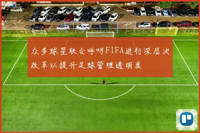 众多球星联合呼吁FIFA进行深层次改革以提升足球管理透明度