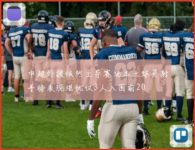 中超外援依然主导赛场本土球员射手榜表现堪忧仅3人入围前20
