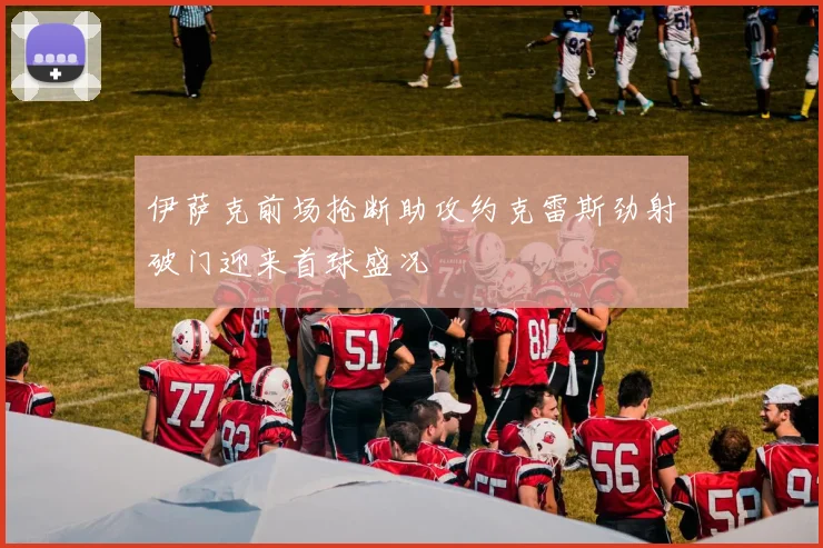 伊萨克前场抢断助攻约克雷斯劲射破门迎来首球盛况