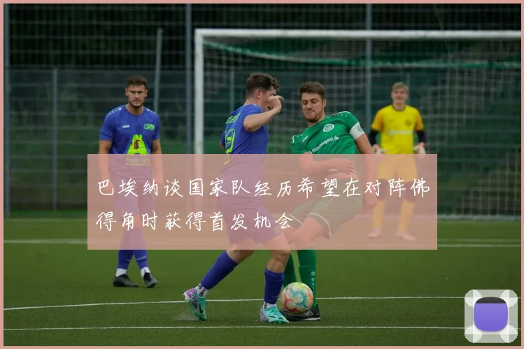 巴埃纳谈国家队经历希望在对阵佛得角时获得首发机会