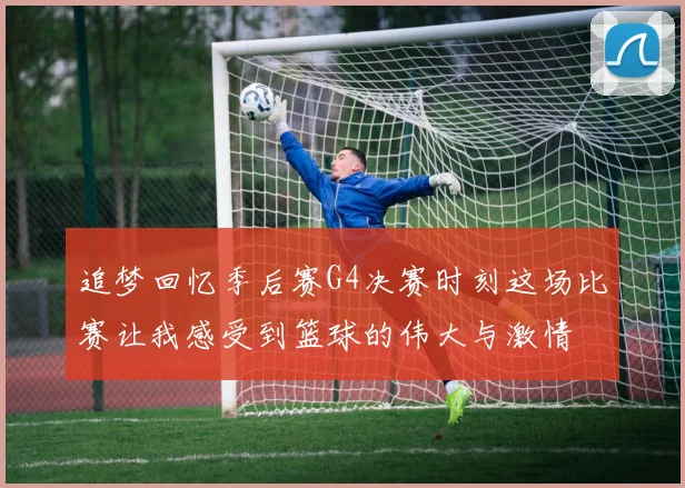 追梦回忆季后赛G4决赛时刻这场比赛让我感受到篮球的伟大与激情