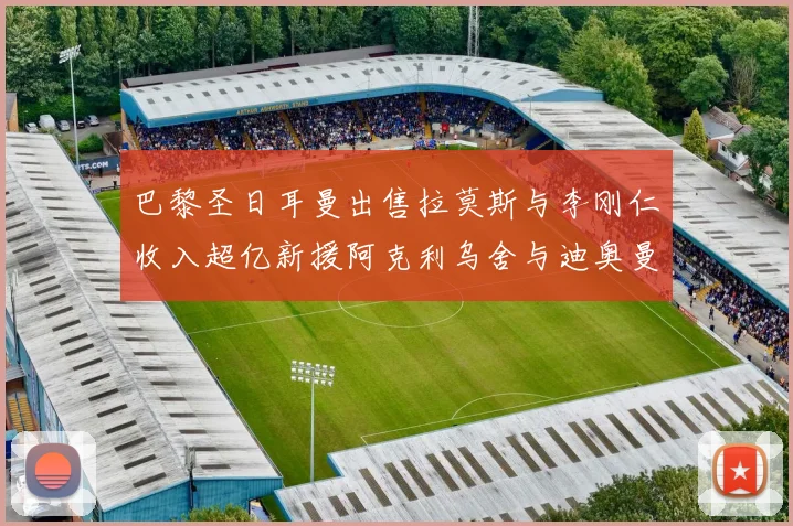 巴黎圣日耳曼出售拉莫斯与李刚仁收入超亿新援阿克利乌舍与迪奥曼德即将加盟