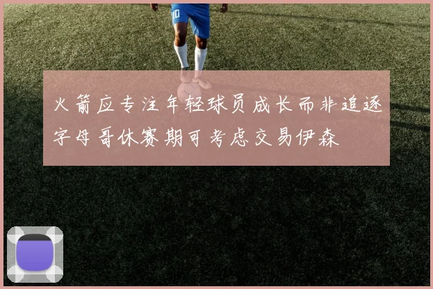火箭应专注年轻球员成长而非追逐字母哥休赛期可考虑交易伊森