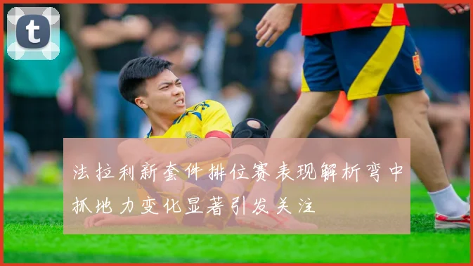 法拉利新套件排位赛表现解析弯中抓地力变化显著引发关注