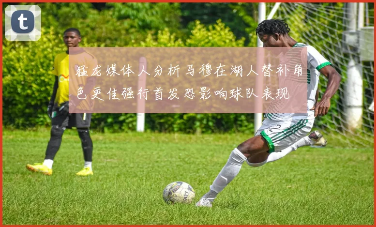猛龙媒体人分析马穆在湖人替补角色更佳强行首发恐影响球队表现