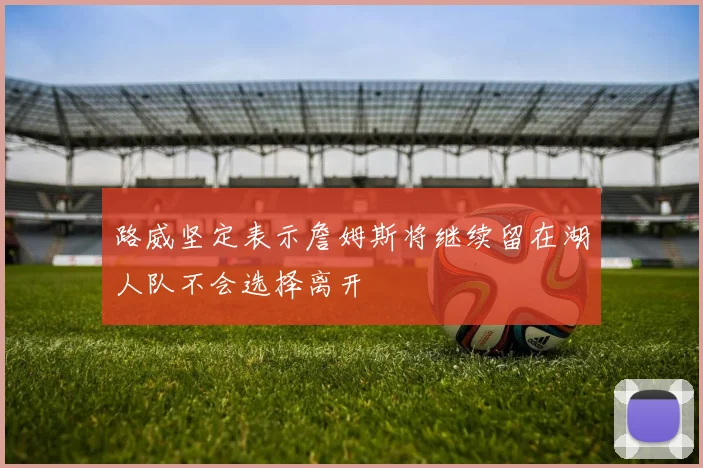 路威坚定表示詹姆斯将继续留在湖人队不会选择离开