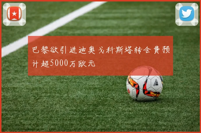 巴黎欲引进迪奥戈科斯塔转会费预计超5000万欧元