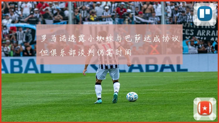 罗马诺透露小蜘蛛与巴萨达成协议但俱乐部谈判仍需时间